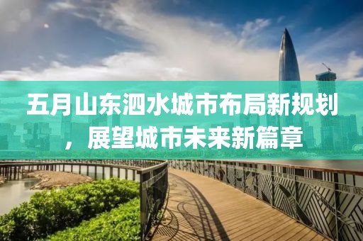 五月山東泗水城市布局新規(guī)劃，展望城市未來新篇章