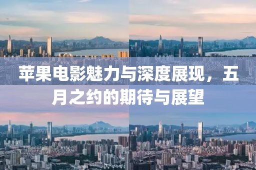 蘋果電影魅力與深度展現(xiàn)，五月之約的期待與展望