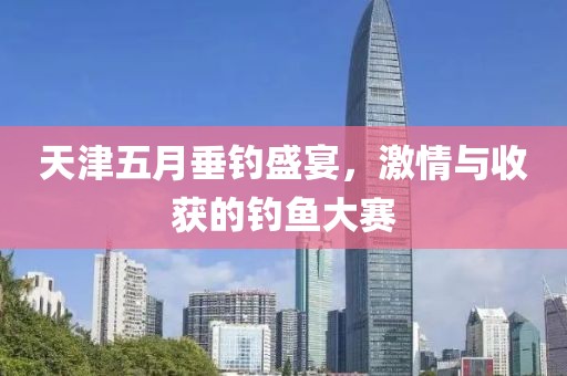 天津五月垂釣盛宴，激情與收獲的釣魚(yú)大賽