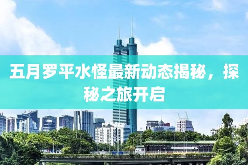 五月羅平水怪最新動態(tài)揭秘，探秘之旅開啟