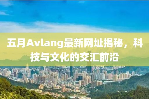 五月Avlang最新網(wǎng)址揭秘，科技與文化的交匯前沿