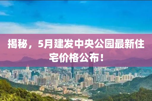 揭秘，5月建發(fā)中央公園最新住宅價(jià)格公布！