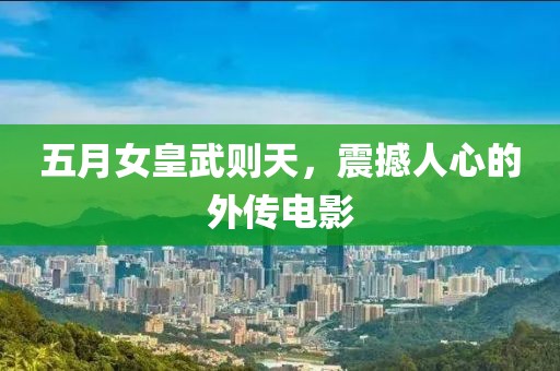 五月女皇武則天，震撼人心的外傳電影