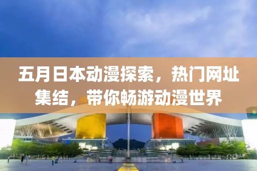 五月日本動漫探索，熱門網(wǎng)址集結(jié)，帶你暢游動漫世界