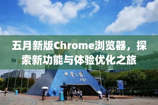 五月新版Chrome瀏覽器，探索新功能與體驗(yàn)優(yōu)化之旅