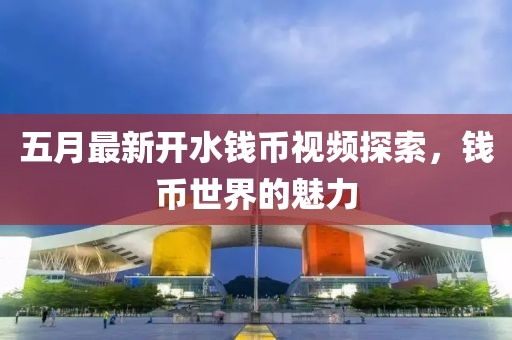 五月最新開(kāi)水錢幣視頻探索，錢幣世界的魅力