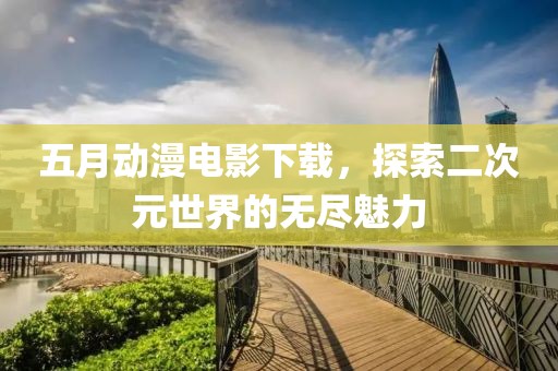 五月動(dòng)漫電影下載，探索二次元世界的無盡魅力