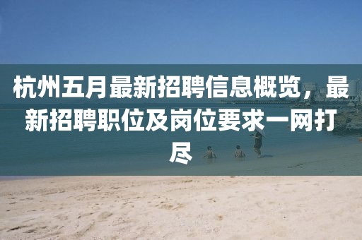 杭州五月最新招聘信息概覽，最新招聘職位及崗位要求一網(wǎng)打盡