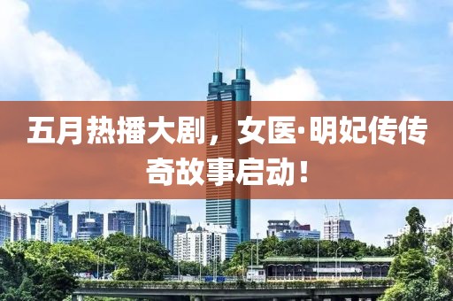 五月熱播大劇，女醫(yī)·明妃傳傳奇故事啟動(dòng)！