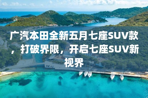 廣汽本田全新五月七座SUV款，打破界限，開啟七座SUV新視界