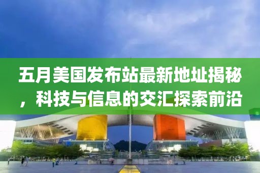 五月美國(guó)發(fā)布站最新地址揭秘，科技與信息的交匯探索前沿