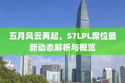 五月風(fēng)云再起，S7LPL席位最新動態(tài)解析與概覽