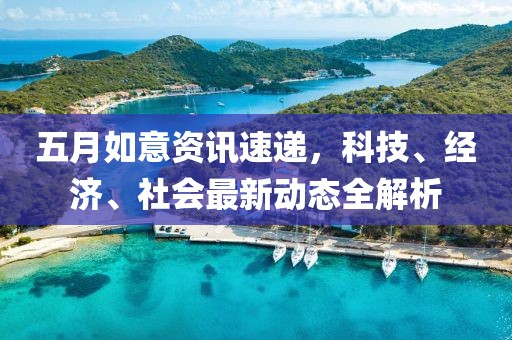 五月如意資訊速遞，科技、經(jīng)濟、社會最新動態(tài)全解析