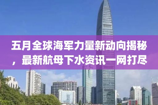 五月全球海軍力量新動向揭秘，最新航母下水資訊一網(wǎng)打盡
