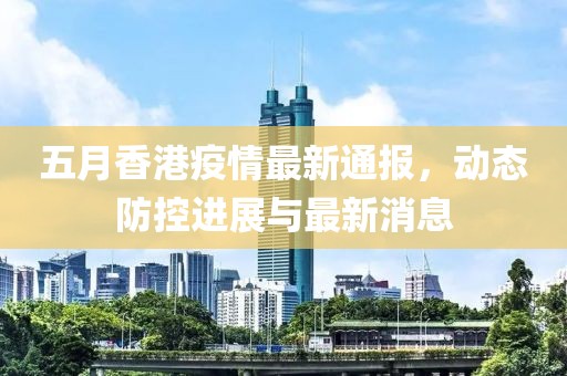 五月香港疫情最新通報，動態(tài)防控進展與最新消息