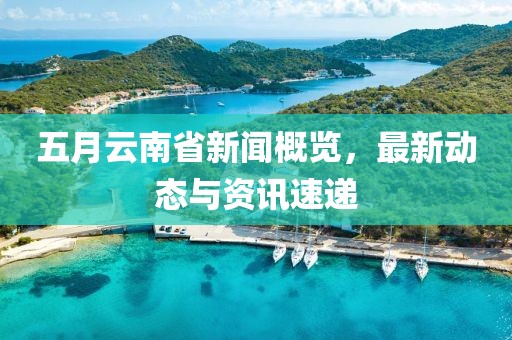 五月云南省新聞概覽，最新動(dòng)態(tài)與資訊速遞