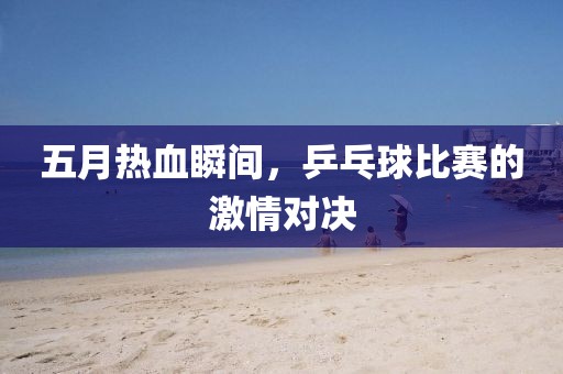 五月熱血瞬間，乒乓球比賽的激情對決