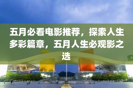 五月必看電影推薦，探索人生多彩篇章，五月人生必觀影之選