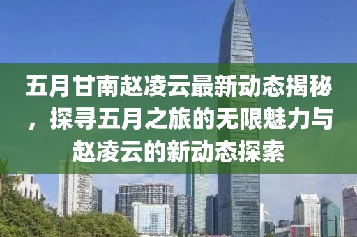 五月甘南趙凌云最新動(dòng)態(tài)揭秘，探尋五月之旅的無(wú)限魅力與趙凌云的新動(dòng)態(tài)探索