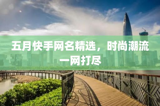 五月快手網(wǎng)名精選，時(shí)尚潮流一網(wǎng)打盡