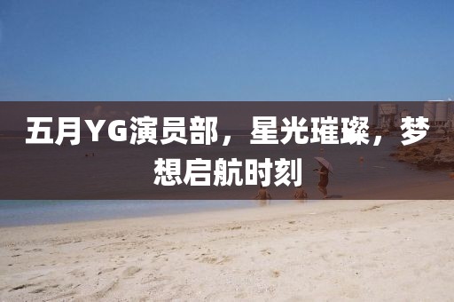 五月YG演員部，星光璀璨，夢想啟航時刻