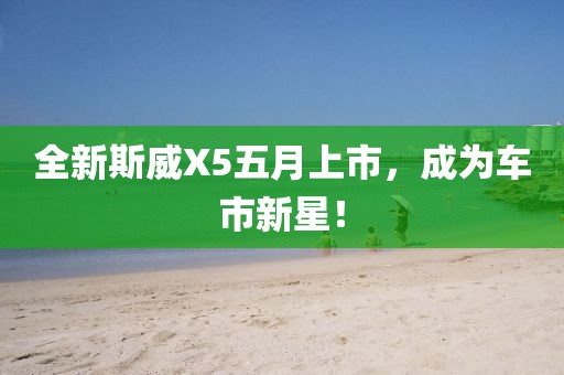 全新斯威X5五月上市，成為車市新星！