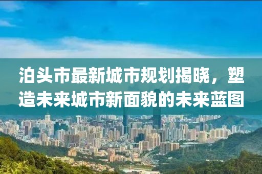 泊頭市最新城市規(guī)劃揭曉，塑造未來(lái)城市新面貌的未來(lái)藍(lán)圖