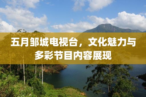 五月鄒城電視臺(tái)，文化魅力與多彩節(jié)目內(nèi)容展現(xiàn)