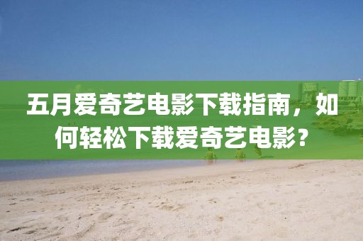 五月愛奇藝電影下載指南，如何輕松下載愛奇藝電影？