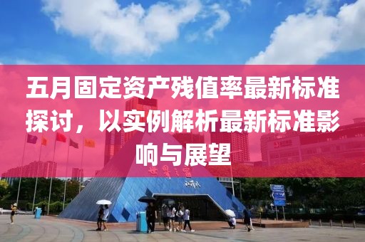 五月固定資產(chǎn)殘值率最新標準探討，以實例解析最新標準影響與展望