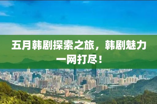 五月韓劇探索之旅，韓劇魅力一網(wǎng)打盡！