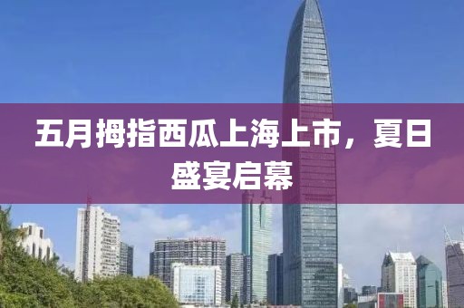 五月拇指西瓜上海上市，夏日盛宴啟幕