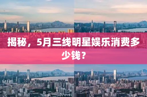 揭秘，5月三線明星娛樂消費(fèi)多少錢？