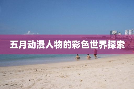 五月動(dòng)漫人物的彩色世界探索