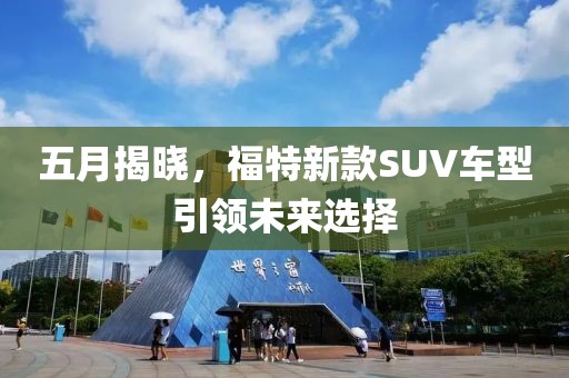 五月揭曉，福特新款SUV車型引領(lǐng)未來選擇