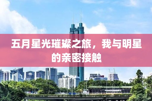 五月星光璀璨之旅，我與明星的親密接觸