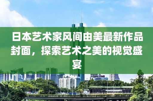 日本藝術(shù)家風(fēng)間由美最新作品封面，探索藝術(shù)之美的視覺盛宴