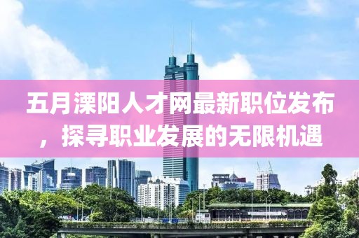 五月溧陽人才網(wǎng)最新職位發(fā)布，探尋職業(yè)發(fā)展的無限機(jī)遇