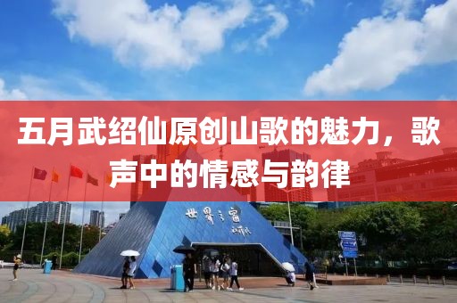 五月武紹仙原創(chuàng)山歌的魅力，歌聲中的情感與韻律