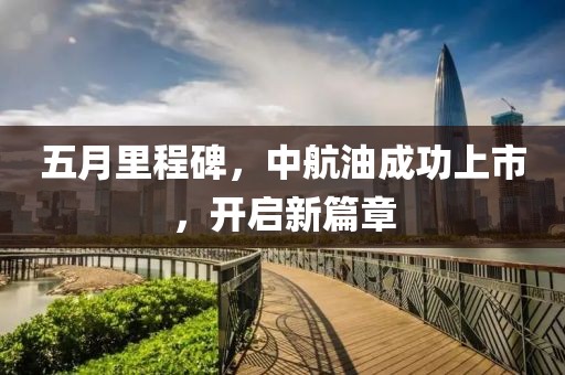 五月里程碑，中航油成功上市，開啟新篇章