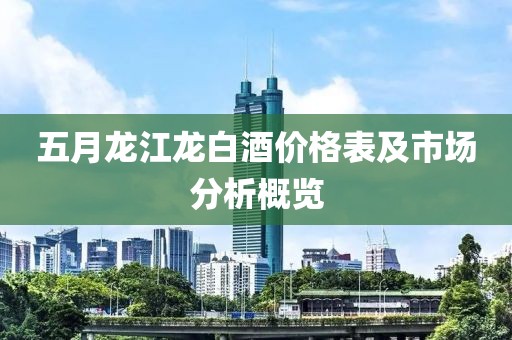 五月龍江龍白酒價(jià)格表及市場分析概覽