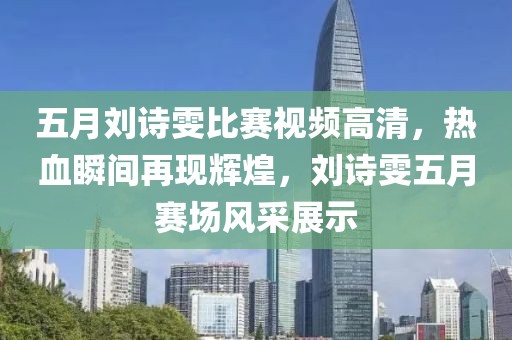 五月劉詩(shī)雯比賽視頻高清，熱血瞬間再現(xiàn)輝煌，劉詩(shī)雯五月賽場(chǎng)風(fēng)采展示