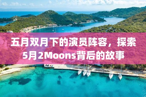 五月雙月下的演員陣容，探索5月2Moons背后的故事