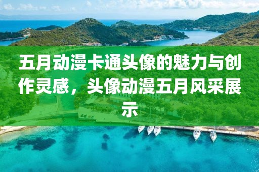 五月動漫卡通頭像的魅力與創(chuàng)作靈感，頭像動漫五月風(fēng)采展示