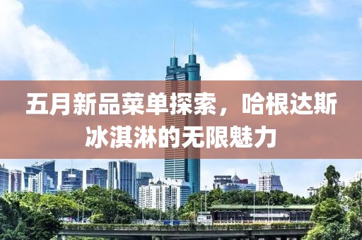 五月新品菜單探索，哈根達(dá)斯冰淇淋的無限魅力