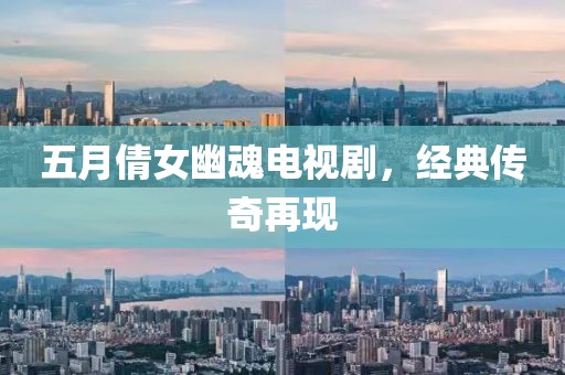 五月倩女幽魂電視劇，經(jīng)典傳奇再現(xiàn)