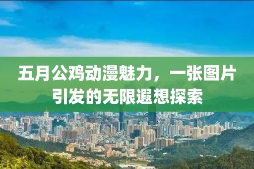五月公雞動漫魅力，一張圖片引發(fā)的無限遐想探索