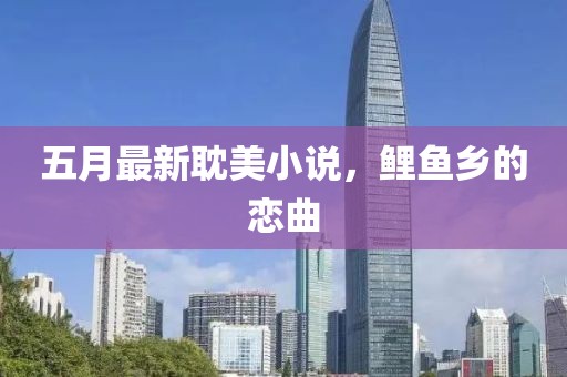 五月最新耽美小說，鯉魚鄉(xiāng)的戀曲