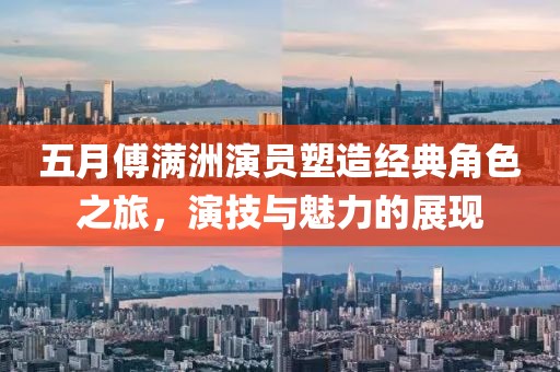 五月傅滿洲演員塑造經(jīng)典角色之旅，演技與魅力的展現(xiàn)