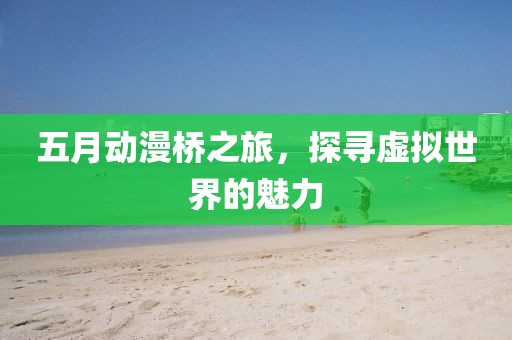 五月動漫橋之旅，探尋虛擬世界的魅力